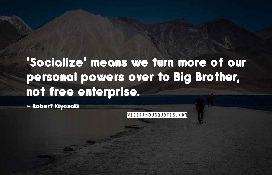 Robert Kiyosaki Quotes: 'Socialize' means we turn more of our personal powers over to Big Brother, not free enterprise.