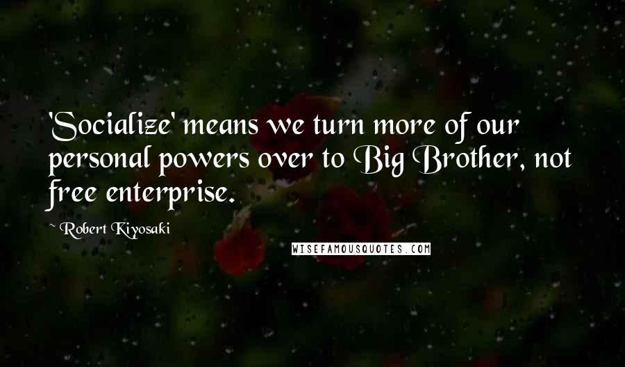 Robert Kiyosaki Quotes: 'Socialize' means we turn more of our personal powers over to Big Brother, not free enterprise.