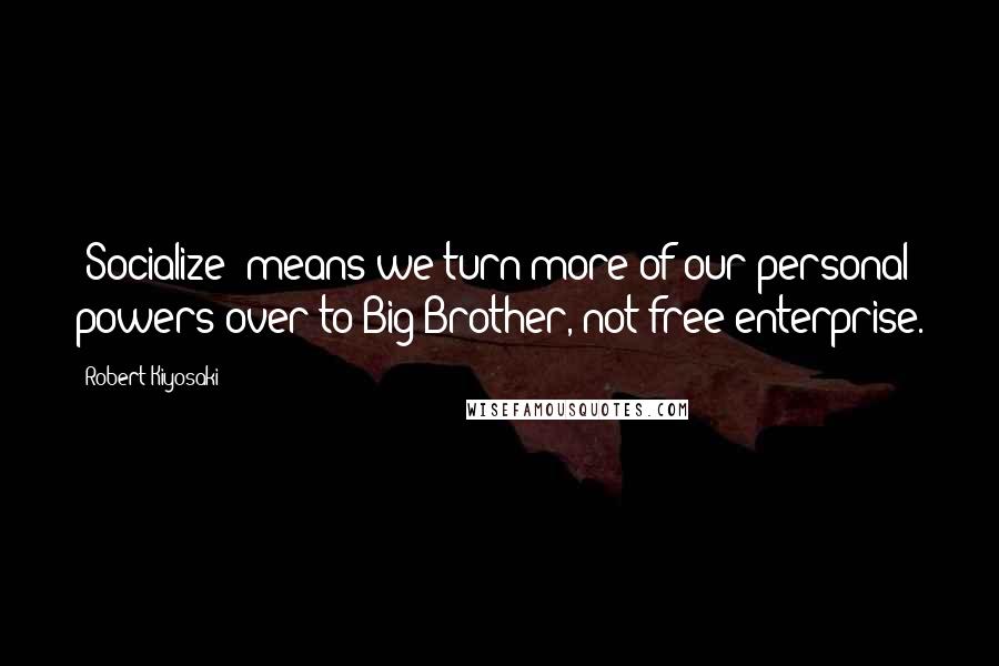 Robert Kiyosaki Quotes: 'Socialize' means we turn more of our personal powers over to Big Brother, not free enterprise.