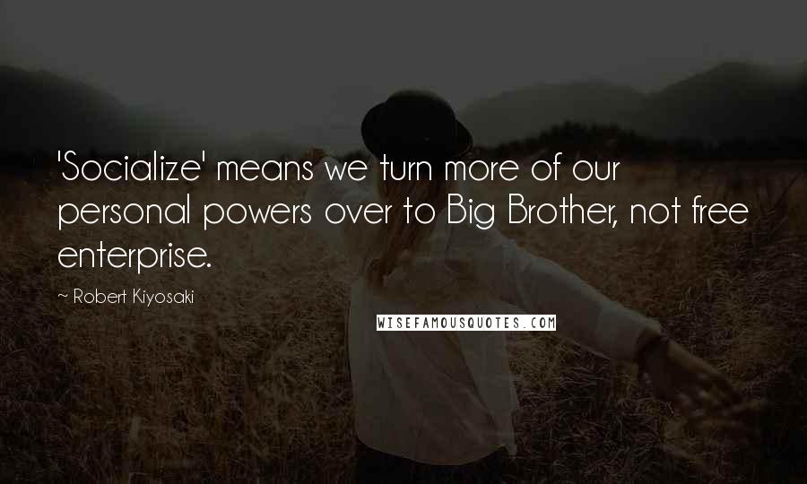 Robert Kiyosaki Quotes: 'Socialize' means we turn more of our personal powers over to Big Brother, not free enterprise.