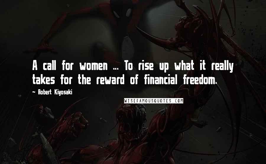 Robert Kiyosaki Quotes: A call for women ... To rise up what it really takes for the reward of financial freedom.