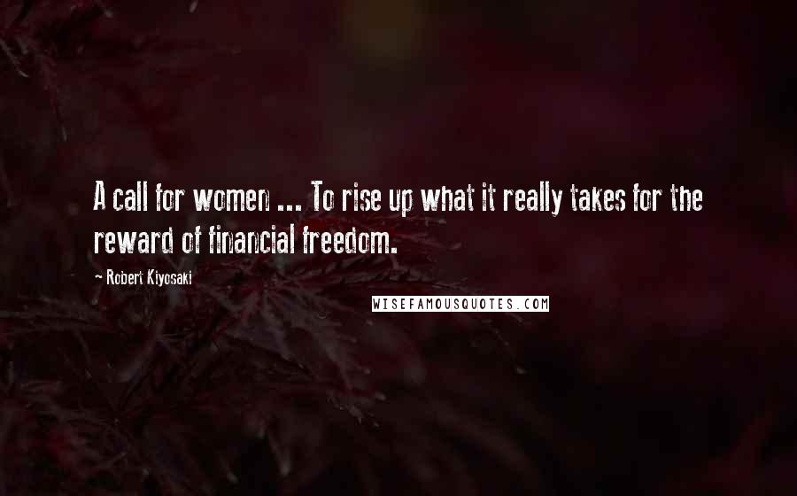 Robert Kiyosaki Quotes: A call for women ... To rise up what it really takes for the reward of financial freedom.