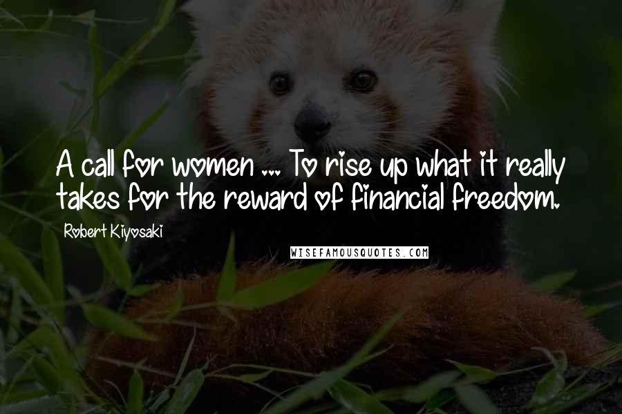 Robert Kiyosaki Quotes: A call for women ... To rise up what it really takes for the reward of financial freedom.