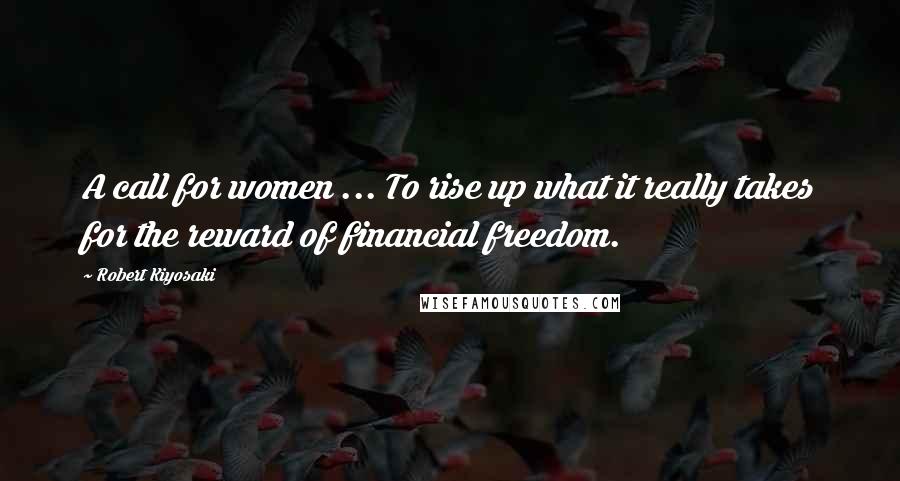 Robert Kiyosaki Quotes: A call for women ... To rise up what it really takes for the reward of financial freedom.