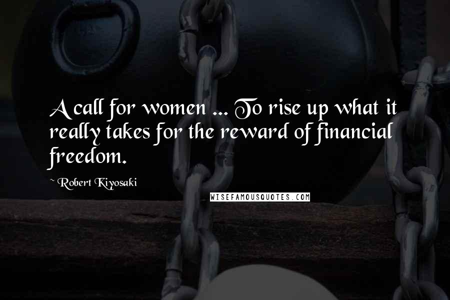 Robert Kiyosaki Quotes: A call for women ... To rise up what it really takes for the reward of financial freedom.