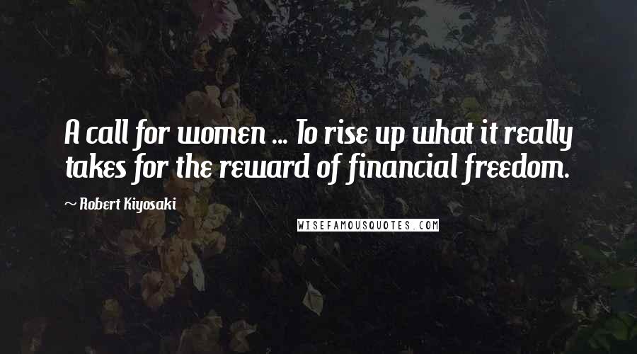 Robert Kiyosaki Quotes: A call for women ... To rise up what it really takes for the reward of financial freedom.