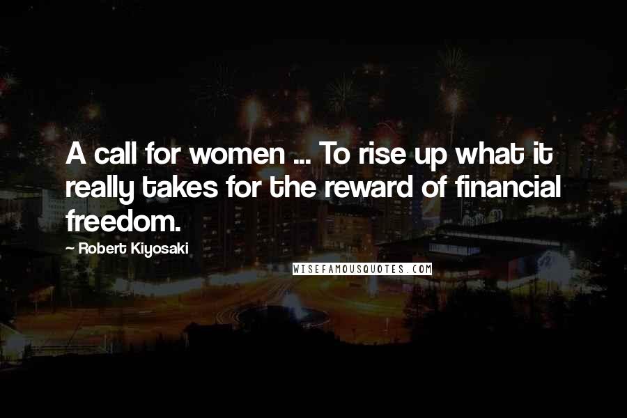 Robert Kiyosaki Quotes: A call for women ... To rise up what it really takes for the reward of financial freedom.