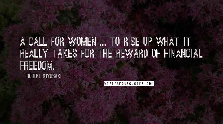 Robert Kiyosaki Quotes: A call for women ... To rise up what it really takes for the reward of financial freedom.