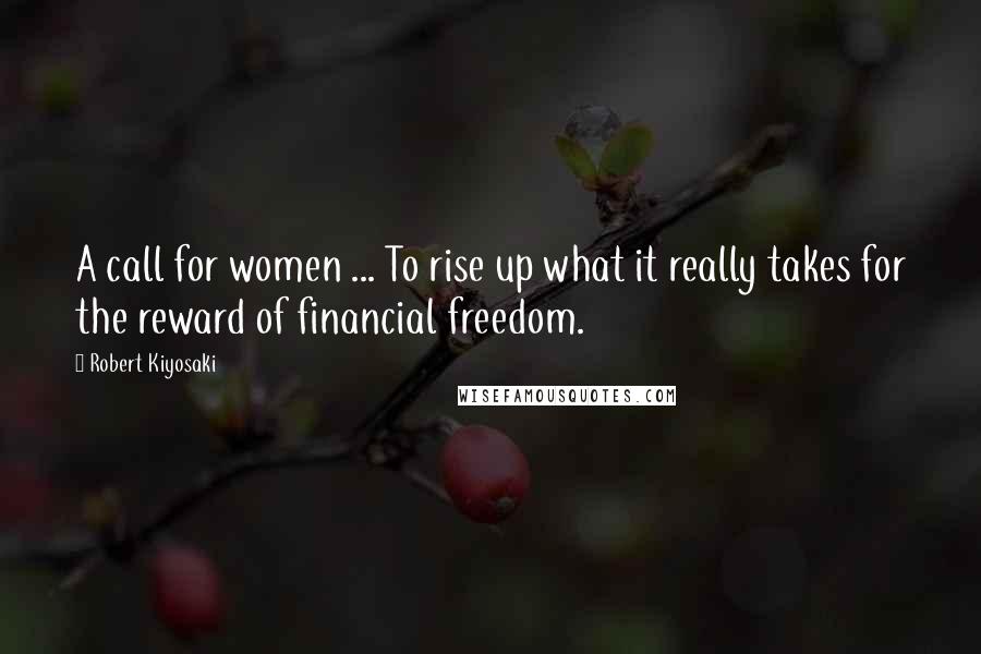 Robert Kiyosaki Quotes: A call for women ... To rise up what it really takes for the reward of financial freedom.