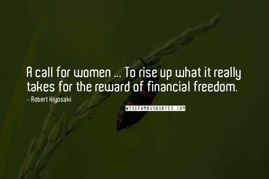 Robert Kiyosaki Quotes: A call for women ... To rise up what it really takes for the reward of financial freedom.