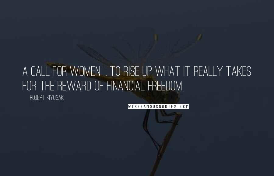 Robert Kiyosaki Quotes: A call for women ... To rise up what it really takes for the reward of financial freedom.