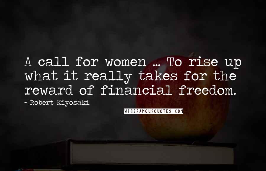 Robert Kiyosaki Quotes: A call for women ... To rise up what it really takes for the reward of financial freedom.