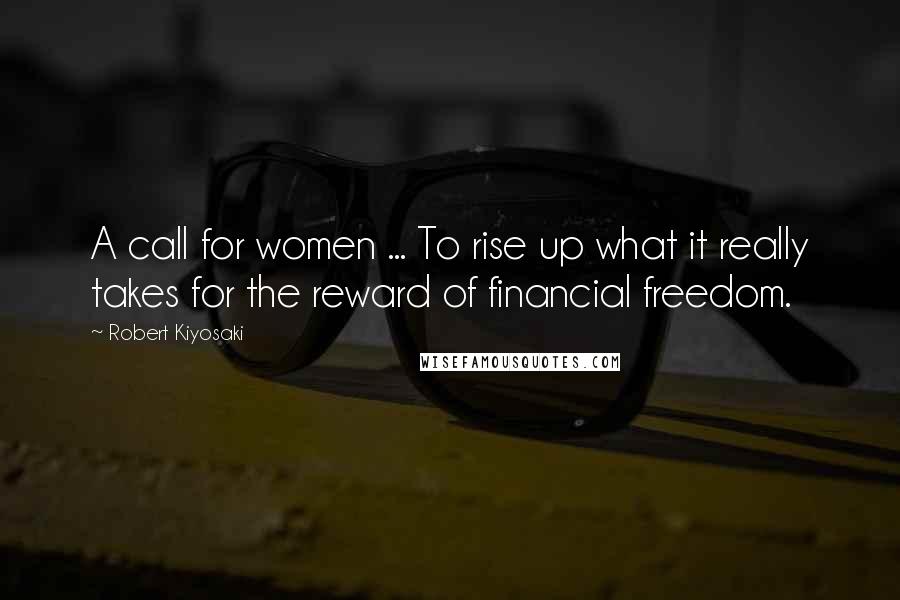 Robert Kiyosaki Quotes: A call for women ... To rise up what it really takes for the reward of financial freedom.