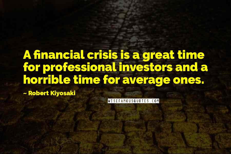 Robert Kiyosaki Quotes: A financial crisis is a great time for professional investors and a horrible time for average ones.