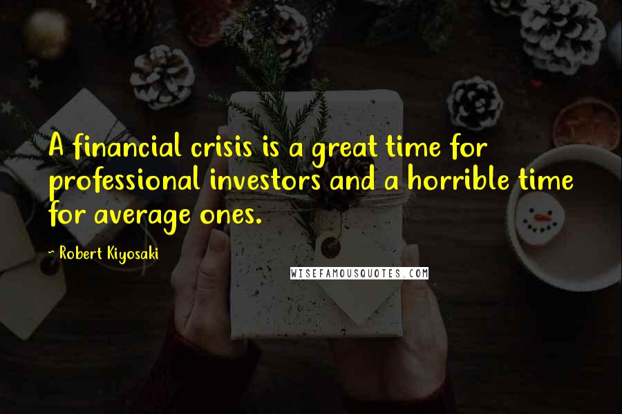 Robert Kiyosaki Quotes: A financial crisis is a great time for professional investors and a horrible time for average ones.