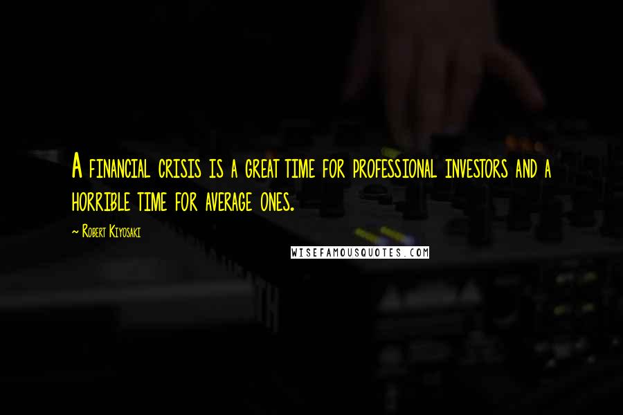 Robert Kiyosaki Quotes: A financial crisis is a great time for professional investors and a horrible time for average ones.