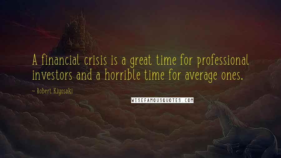 Robert Kiyosaki Quotes: A financial crisis is a great time for professional investors and a horrible time for average ones.