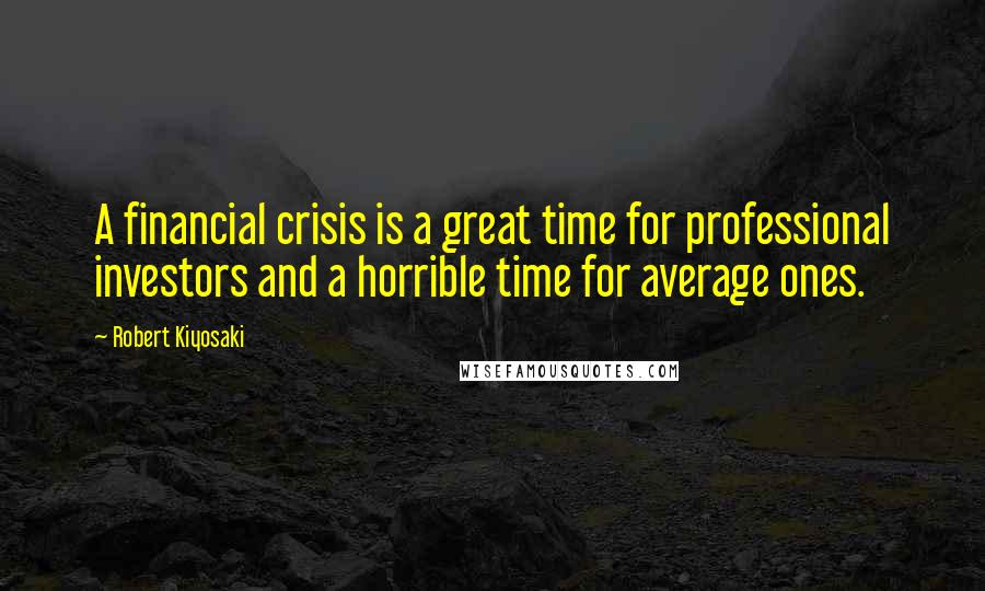 Robert Kiyosaki Quotes: A financial crisis is a great time for professional investors and a horrible time for average ones.