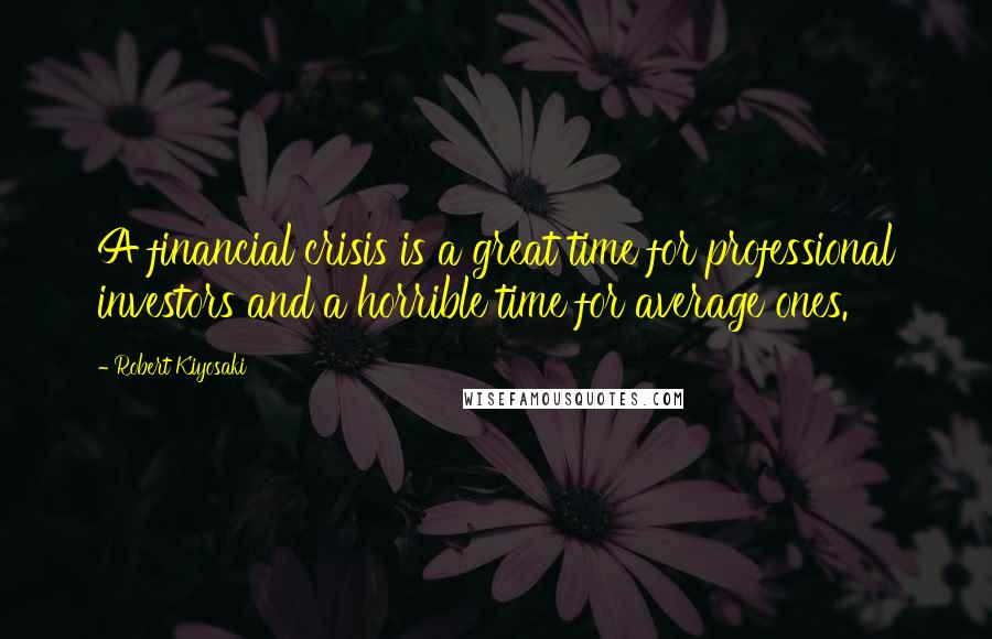 Robert Kiyosaki Quotes: A financial crisis is a great time for professional investors and a horrible time for average ones.