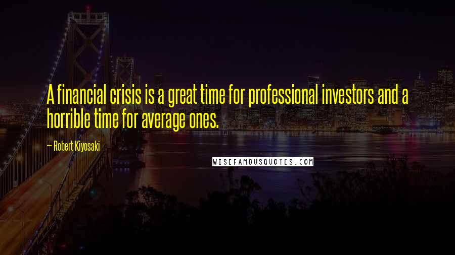 Robert Kiyosaki Quotes: A financial crisis is a great time for professional investors and a horrible time for average ones.