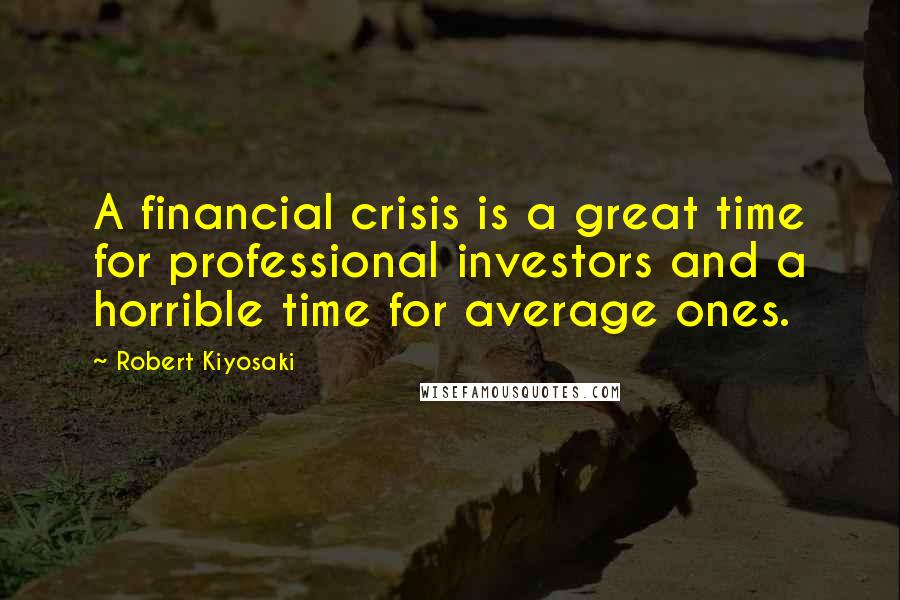 Robert Kiyosaki Quotes: A financial crisis is a great time for professional investors and a horrible time for average ones.