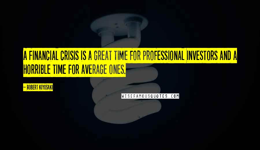 Robert Kiyosaki Quotes: A financial crisis is a great time for professional investors and a horrible time for average ones.