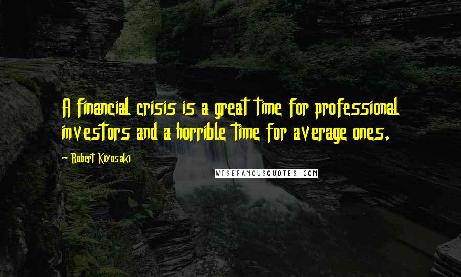 Robert Kiyosaki Quotes: A financial crisis is a great time for professional investors and a horrible time for average ones.