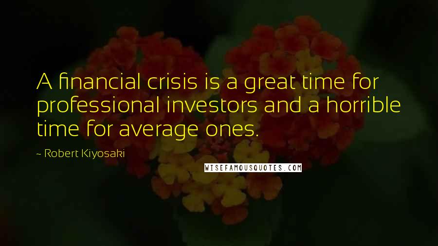 Robert Kiyosaki Quotes: A financial crisis is a great time for professional investors and a horrible time for average ones.