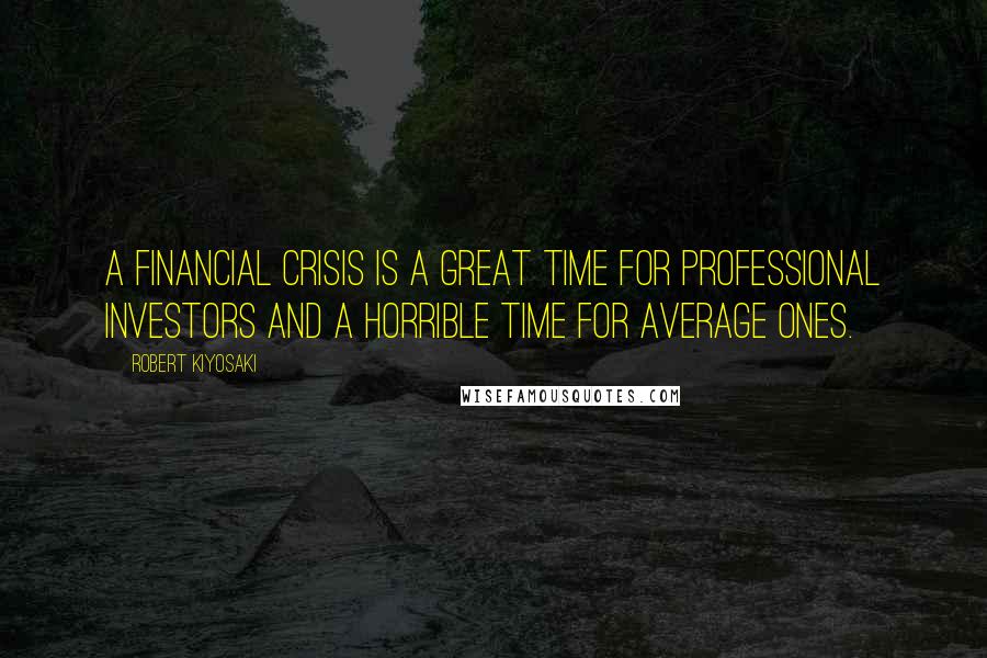 Robert Kiyosaki Quotes: A financial crisis is a great time for professional investors and a horrible time for average ones.