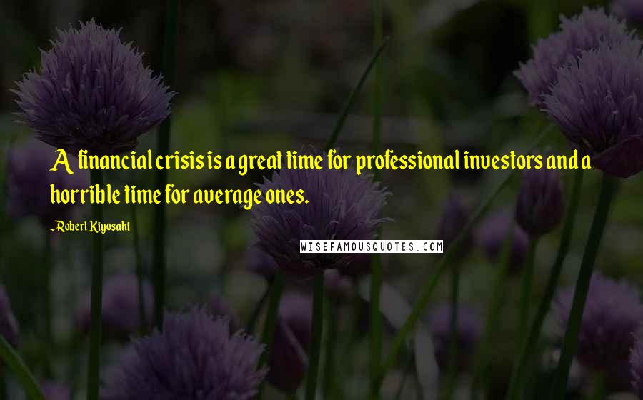 Robert Kiyosaki Quotes: A financial crisis is a great time for professional investors and a horrible time for average ones.