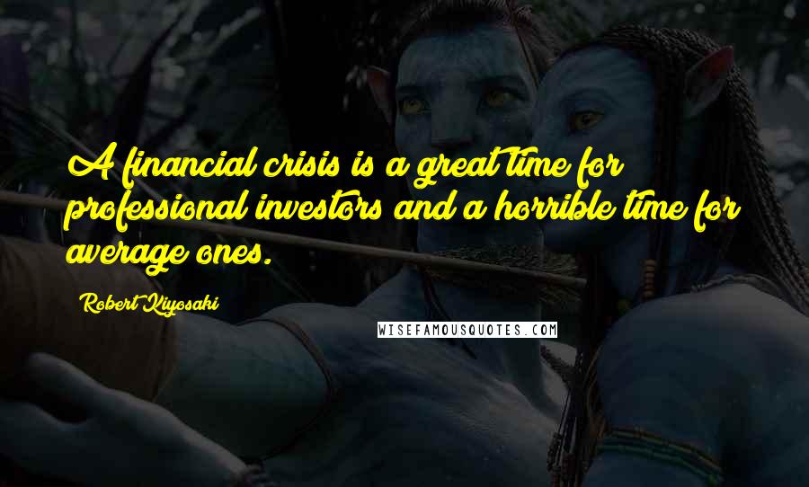 Robert Kiyosaki Quotes: A financial crisis is a great time for professional investors and a horrible time for average ones.