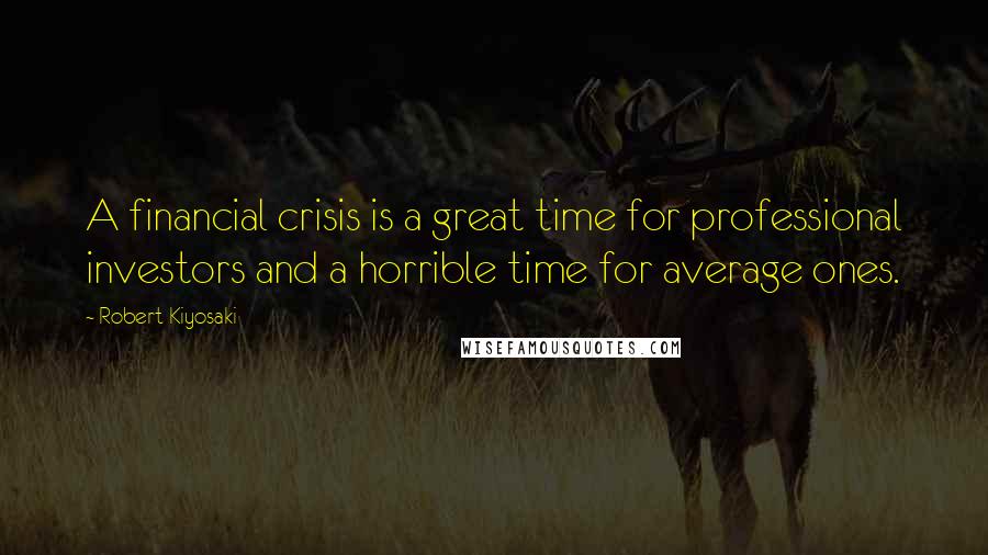 Robert Kiyosaki Quotes: A financial crisis is a great time for professional investors and a horrible time for average ones.