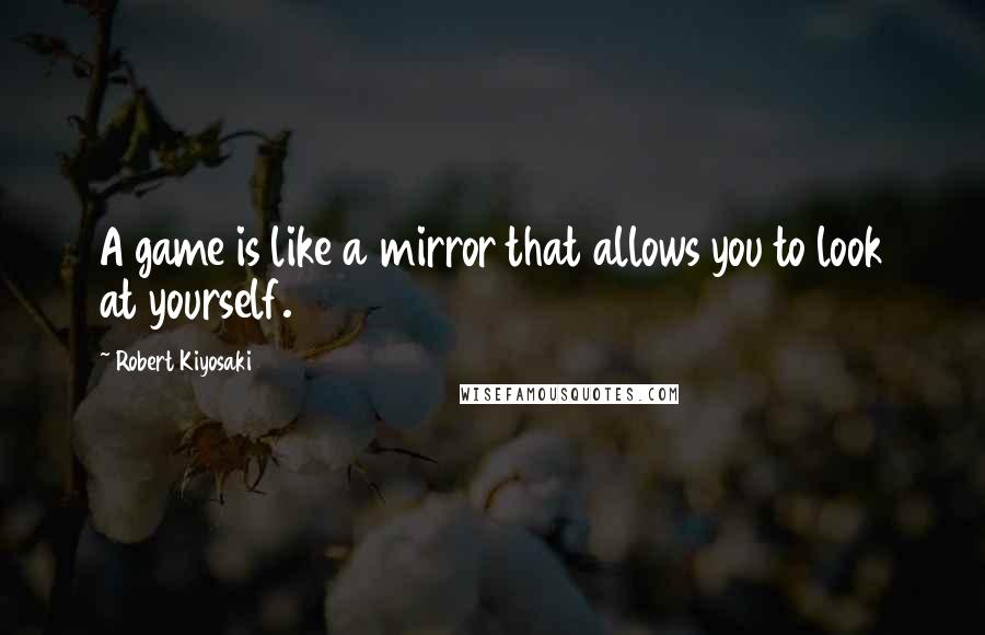Robert Kiyosaki Quotes: A game is like a mirror that allows you to look at yourself.