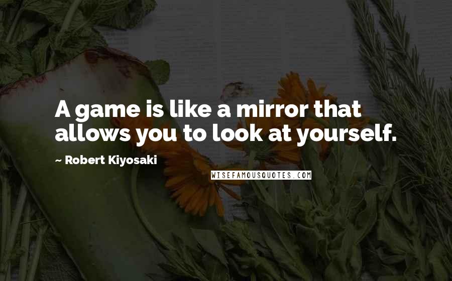 Robert Kiyosaki Quotes: A game is like a mirror that allows you to look at yourself.