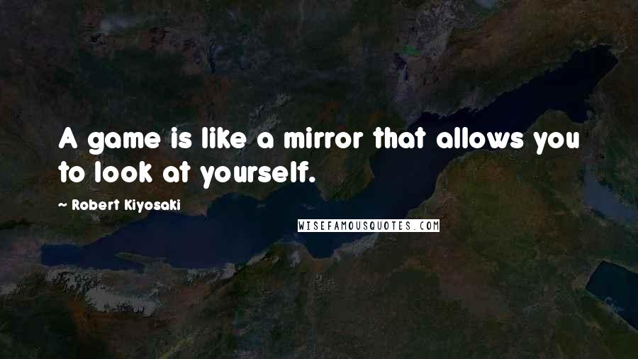 Robert Kiyosaki Quotes: A game is like a mirror that allows you to look at yourself.