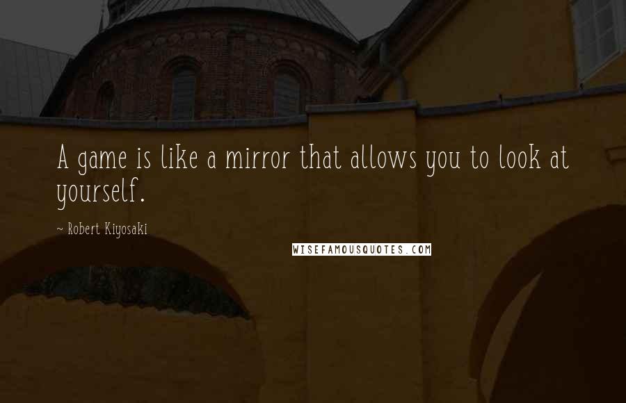 Robert Kiyosaki Quotes: A game is like a mirror that allows you to look at yourself.