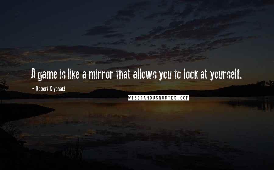 Robert Kiyosaki Quotes: A game is like a mirror that allows you to look at yourself.