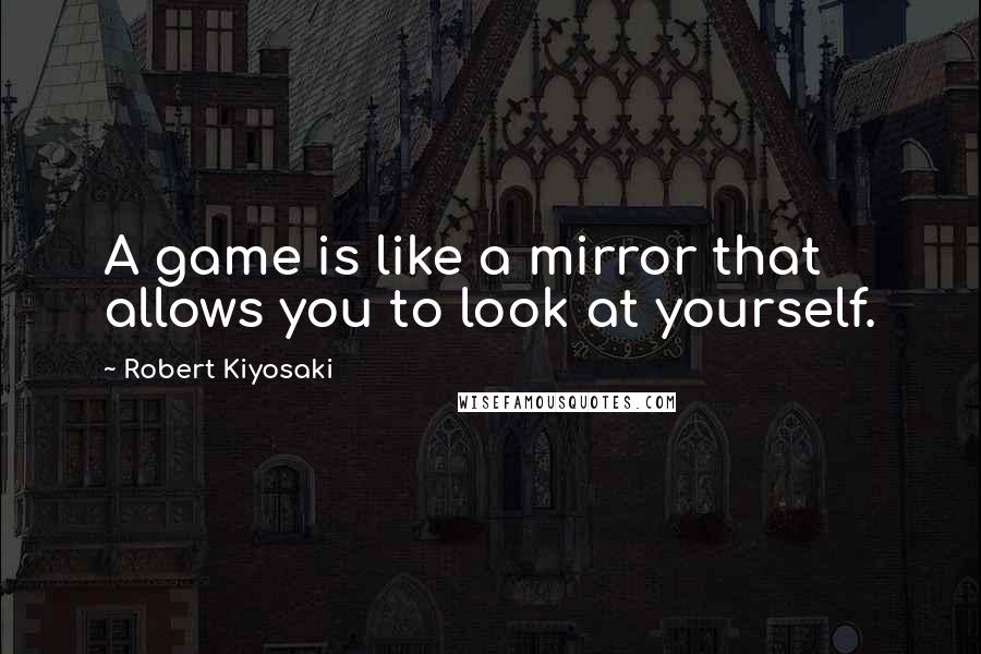 Robert Kiyosaki Quotes: A game is like a mirror that allows you to look at yourself.