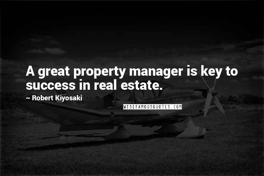 Robert Kiyosaki Quotes: A great property manager is key to success in real estate.