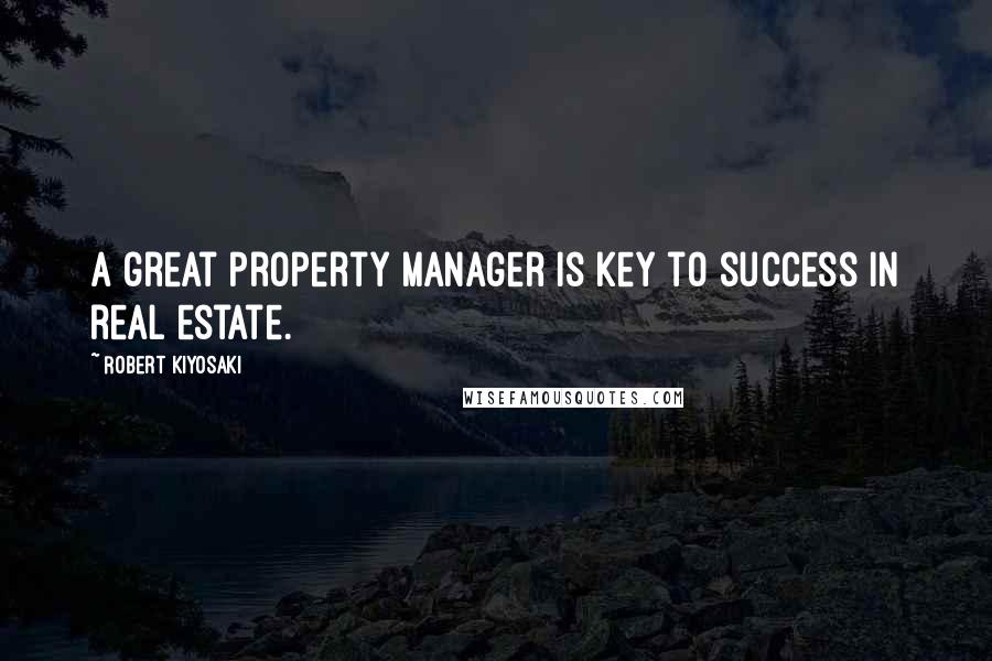 Robert Kiyosaki Quotes: A great property manager is key to success in real estate.