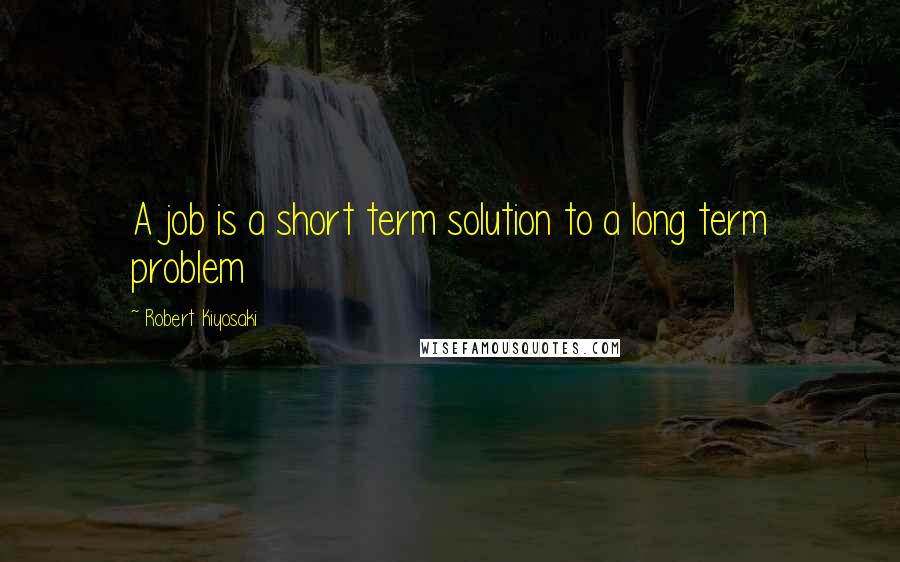 Robert Kiyosaki Quotes: A job is a short term solution to a long term problem