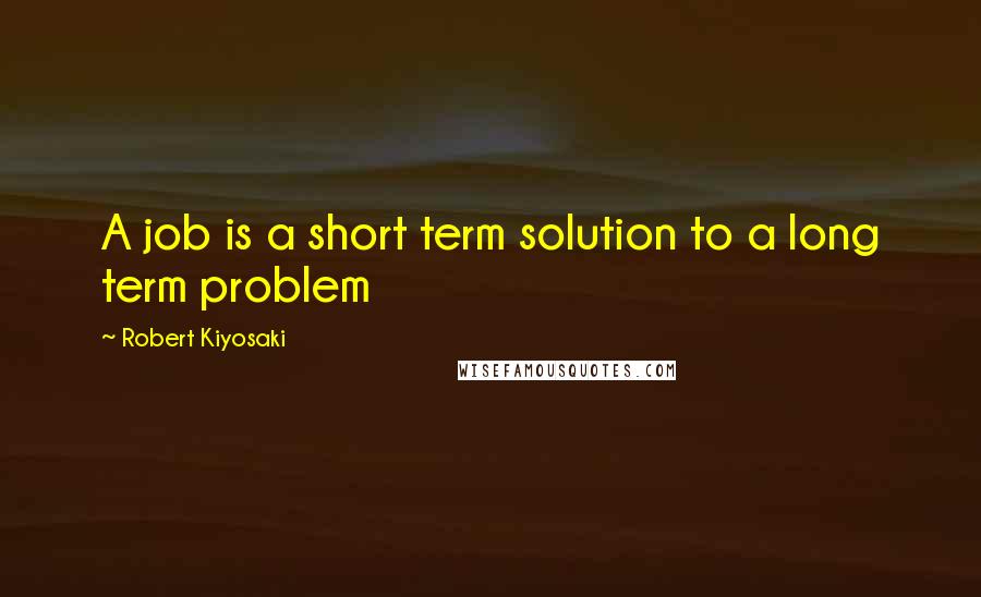 Robert Kiyosaki Quotes: A job is a short term solution to a long term problem