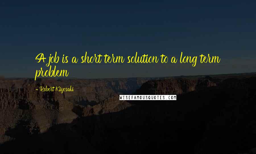 Robert Kiyosaki Quotes: A job is a short term solution to a long term problem