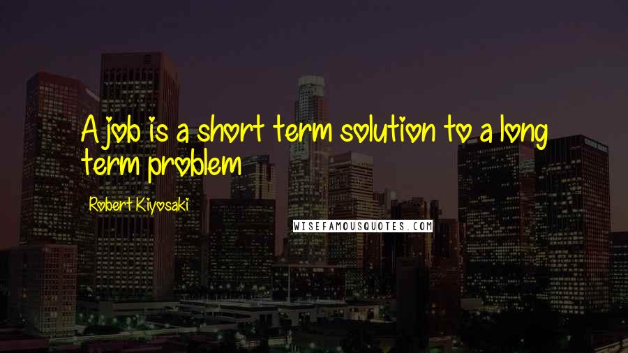 Robert Kiyosaki Quotes: A job is a short term solution to a long term problem