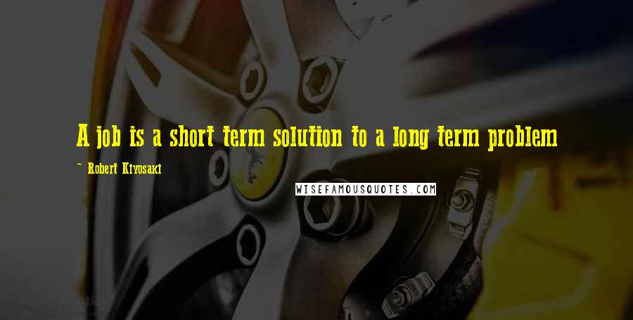 Robert Kiyosaki Quotes: A job is a short term solution to a long term problem