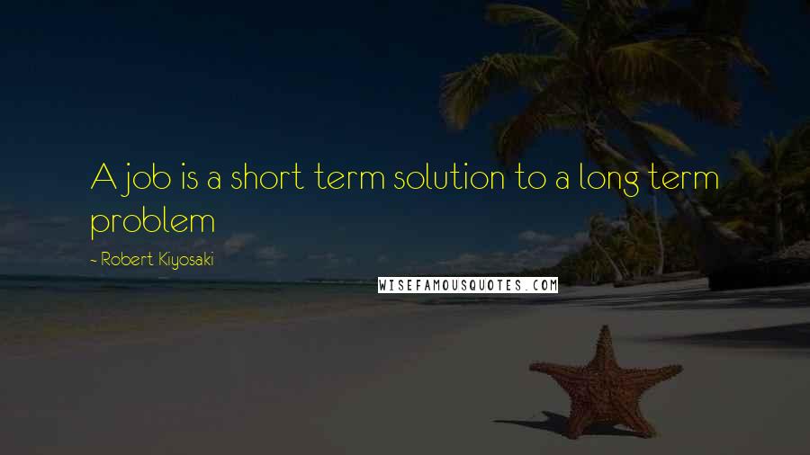 Robert Kiyosaki Quotes: A job is a short term solution to a long term problem