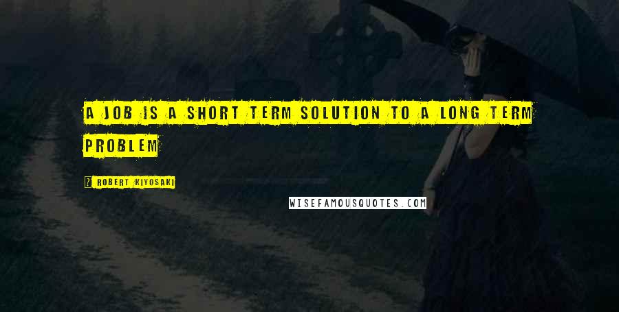 Robert Kiyosaki Quotes: A job is a short term solution to a long term problem