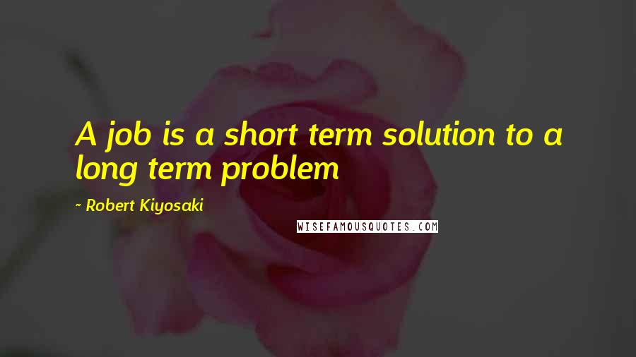 Robert Kiyosaki Quotes: A job is a short term solution to a long term problem