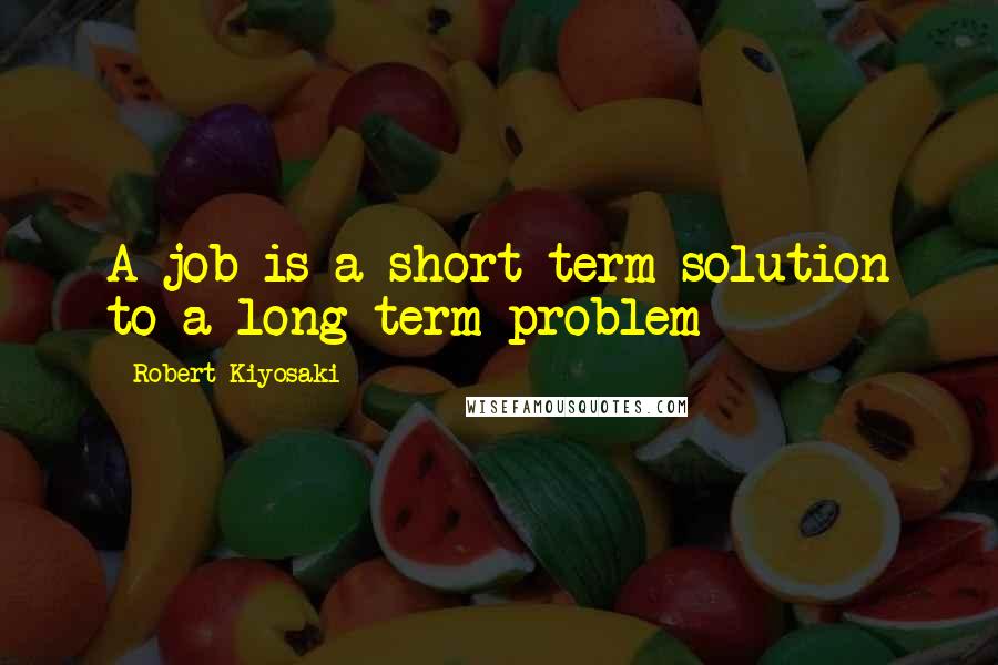 Robert Kiyosaki Quotes: A job is a short term solution to a long term problem