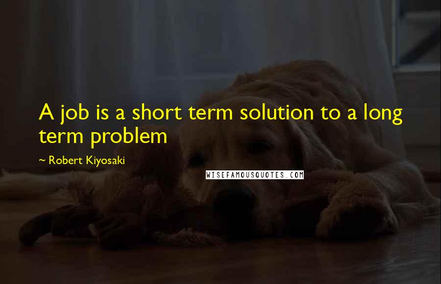 Robert Kiyosaki Quotes: A job is a short term solution to a long term problem